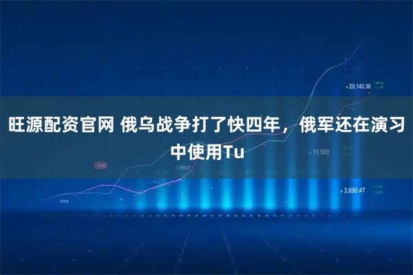 旺源配资官网 俄乌战争打了快四年，俄军还在演习中使用Tu