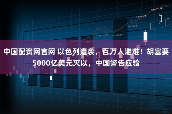 中国配资网官网 以色列遭袭，百万人避难！胡塞要5000亿美元灭以，中国警告应验