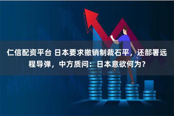 仁信配资平台 日本要求撤销制裁石平，还部署远程导弹，中方质问：日本意欲何为？