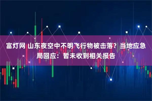 富灯网 山东夜空中不明飞行物被击落？当地应急局回应：暂未收到相关报告