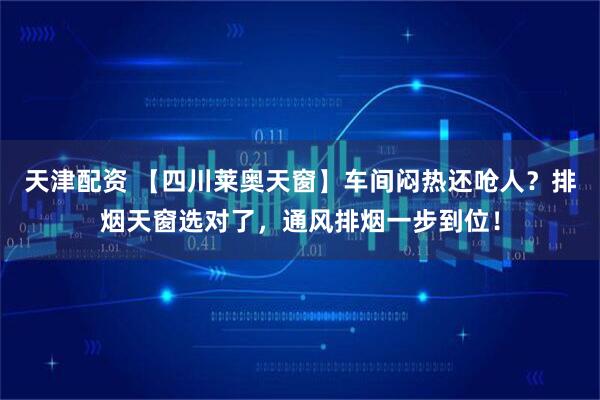 天津配资 【四川莱奥天窗】车间闷热还呛人？排烟天窗选对了，通风排烟一步到位！