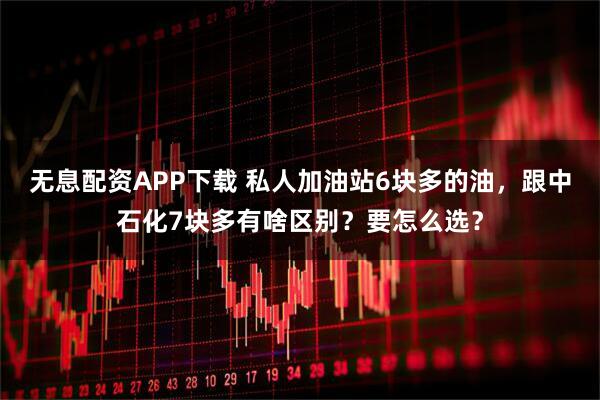 无息配资APP下载 私人加油站6块多的油，跟中石化7块多有啥区别？要怎么选？
