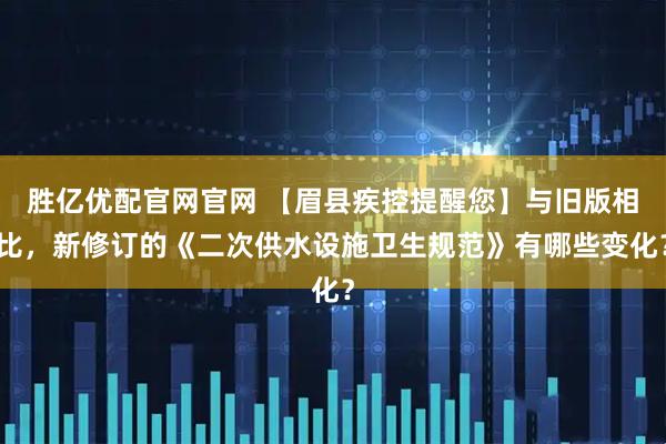 胜亿优配官网官网 【眉县疾控提醒您】与旧版相比，新修订的《二次供水设施卫生规范》有哪些变化？