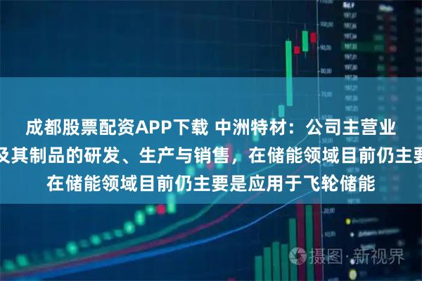 成都股票配资APP下载 中洲特材：公司主营业务是高温合金材料及其制品的研发、生产与销售，在储能领域目前仍主要是应用于飞轮储能