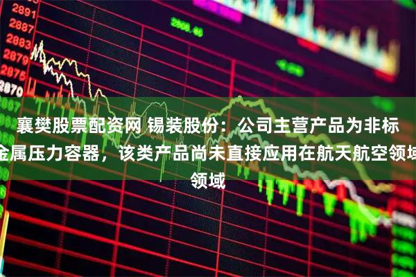 襄樊股票配资网 锡装股份：公司主营产品为非标金属压力容器，该类产品尚未直接应用在航天航空领域
