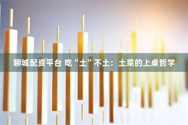 聊城配资平台 吃“土”不土：土菜的上桌哲学