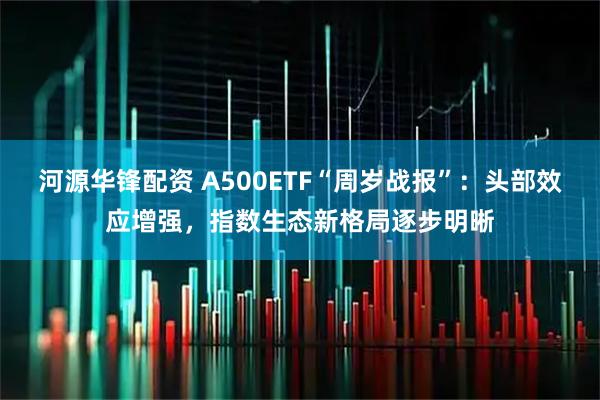 河源华锋配资 A500ETF“周岁战报”：头部效应增强，指数生态新格局逐步明晰
