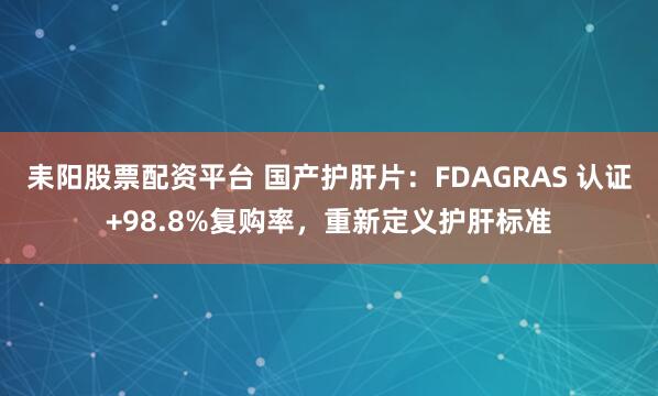 耒阳股票配资平台 国产护肝片：FDAGRAS 认证+98.8%复购率，重新定义护肝标准