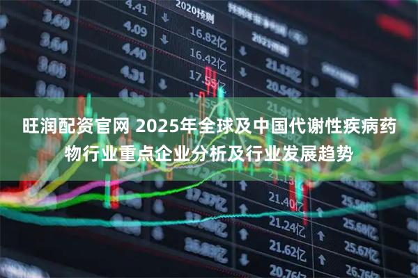 旺润配资官网 2025年全球及中国代谢性疾病药物行业重点企业分析及行业发展趋势