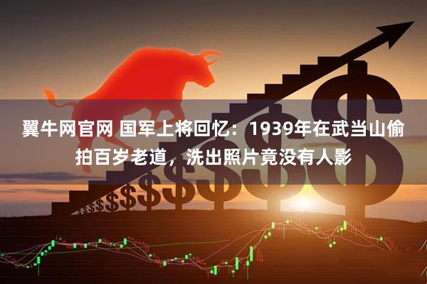 翼牛网官网 国军上将回忆：1939年在武当山偷拍百岁老道，洗出照片竟没有人影