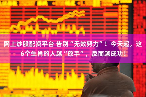网上炒股配资平台 告别“无效努力”！今天起，这6个生肖的人越“放手”，反而越成功！