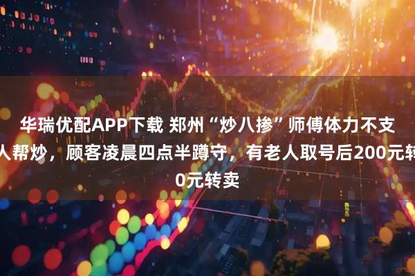 华瑞优配APP下载 郑州“炒八掺”师傅体力不支请人帮炒，顾客凌晨四点半蹲守，有老人取号后200元转卖