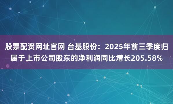 股票配资网址官网 台基股份：2025年前三季度归属于上市公司股东的净利润同比增长205.58%