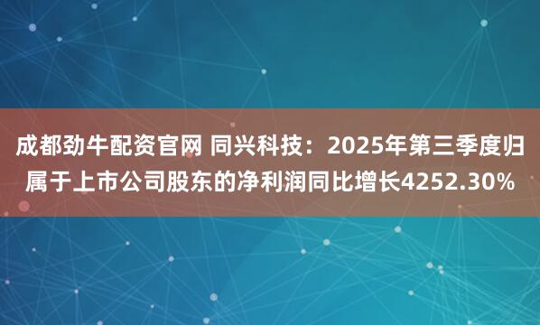 成都劲牛配资官网 同兴科技：2025年第三季度归属于上市公司股东的净利润同比增长4252.30%