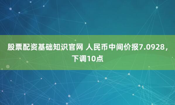 股票配资基础知识官网 人民币中间价报7.0928，下调10点