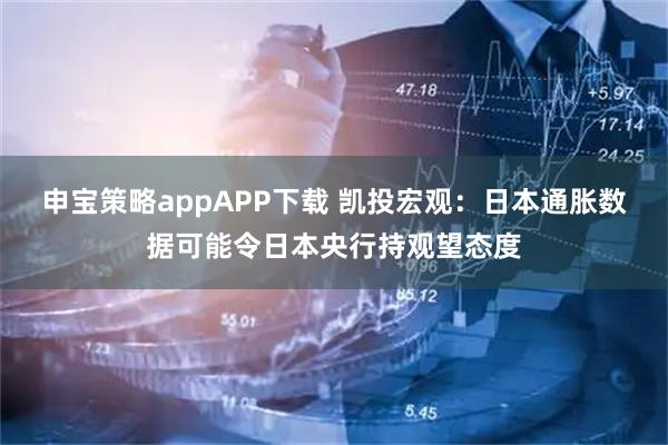 申宝策略appAPP下载 凯投宏观：日本通胀数据可能令日本央行持观望态度