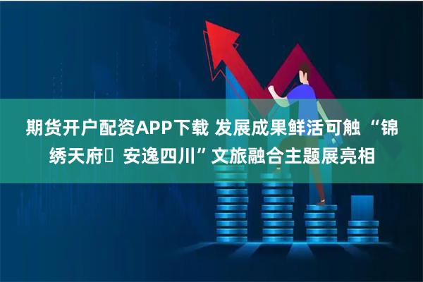 期货开户配资APP下载 发展成果鲜活可触 “锦绣天府・安逸四川”文旅融合主题展亮相