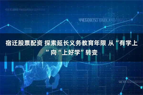 宿迁股票配资 探索延长义务教育年限 从“有学上”向“上好学”转变