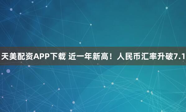 天美配资APP下载 近一年新高！人民币汇率升破7.1