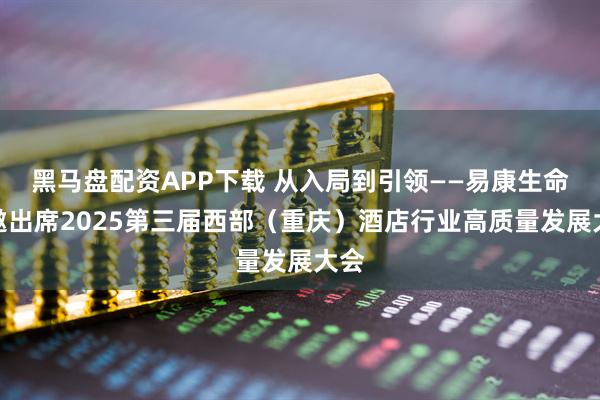 黑马盘配资APP下载 从入局到引领——易康生命受邀出席2025第三届西部（重庆）酒店行业高质量发展大会