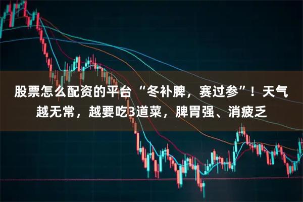 股票怎么配资的平台 “冬补脾，赛过参”！天气越无常，越要吃3道菜，脾胃强、消疲乏
