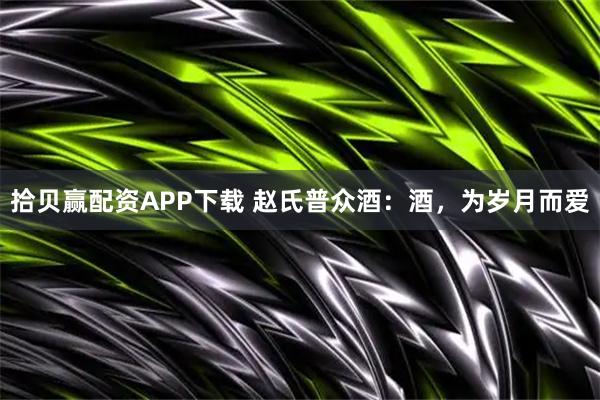 拾贝赢配资APP下载 赵氏普众酒：酒，为岁月而爱