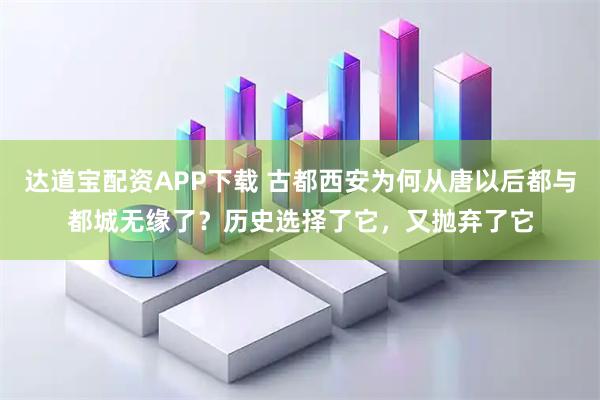 达道宝配资APP下载 古都西安为何从唐以后都与都城无缘了？历史选择了它，又抛弃了它