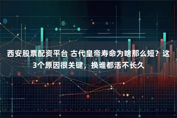 西安股票配资平台 古代皇帝寿命为啥那么短？这3个原因很关键，换谁都活不长久