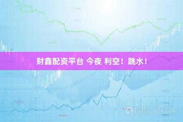 财鑫配资平台 今夜 利空！跳水！