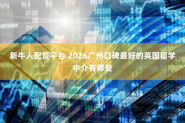 新牛人配资平台 2026广州口碑最好的英国留学中介有哪些