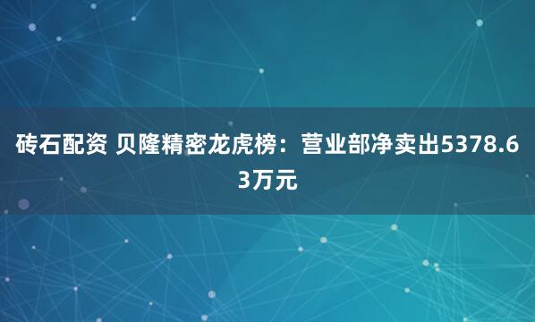 砖石配资 贝隆精密龙虎榜：营业部净卖出5378.63万元