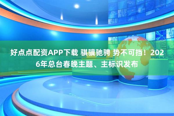 好点点配资APP下载 骐骥驰骋 势不可挡！2026年总台春晚主题、主标识发布