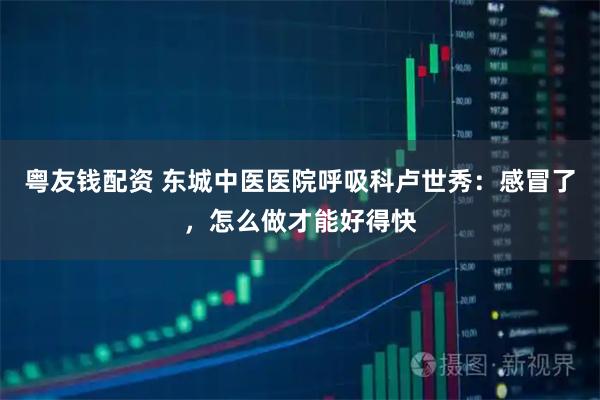 粤友钱配资 东城中医医院呼吸科卢世秀：感冒了，怎么做才能好得快