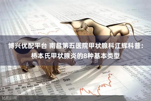 博兴优配平台 南昌第五医院甲状腺科江辉科普：桥本氏甲状腺炎的8种基本类型