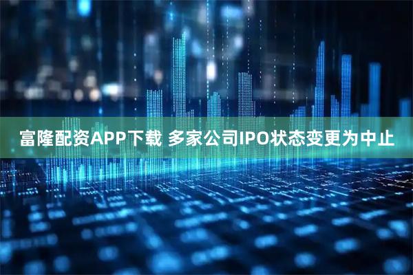 富隆配资APP下载 多家公司IPO状态变更为中止
