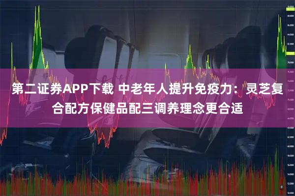 第二证券APP下载 中老年人提升免疫力：灵芝复合配方保健品配三调养理念更合适
