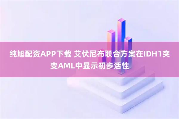 纯旭配资APP下载 艾伏尼布联合方案在IDH1突变AML中显示初步活性