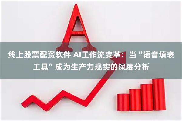线上股票配资软件 AI工作流变革：当“语音填表工具”成为生产力现实的深度分析