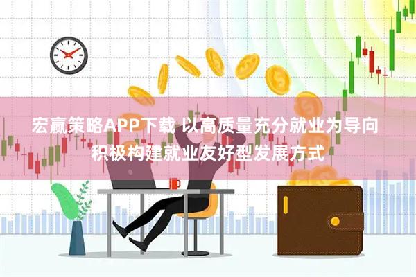 宏赢策略APP下载 以高质量充分就业为导向 积极构建就业友好型发展方式