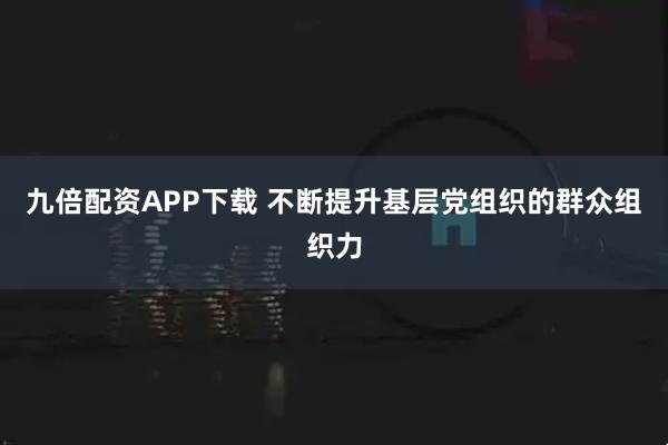 九倍配资APP下载 不断提升基层党组织的群众组织力