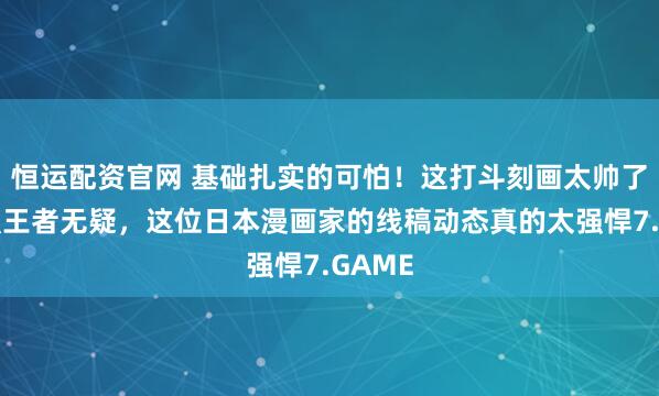 恒运配资官网 基础扎实的可怕！这打斗刻画太帅了！手强王者无疑，这位日本漫画家的线稿动态真的太强悍7.GAME