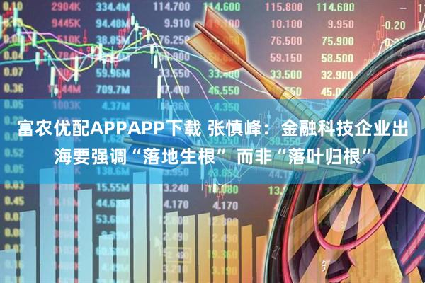 富农优配APPAPP下载 张慎峰：金融科技企业出海要强调“落地生根” 而非“落叶归根”
