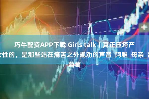 巧牛配资APP下载 Girls talk丨真正压垮产后女性的，是那些站在痛苦之外规劝的声音_阿雅_母亲_葡萄