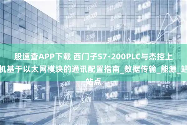 股速查APP下载 西门子S7-200PLC与杰控上位机基于以太网模块的通讯配置指南_数据传输_能源_站点