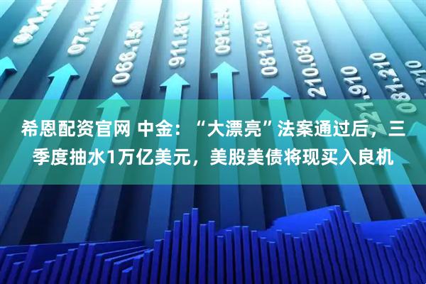 希恩配资官网 中金：“大漂亮”法案通过后，三季度抽水1万亿美元，美股美债将现买入良机