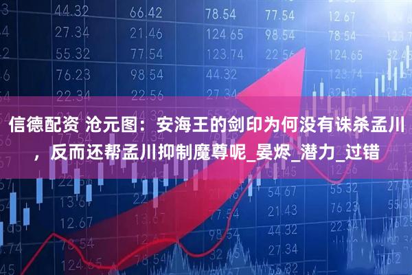 信德配资 沧元图：安海王的剑印为何没有诛杀孟川，反而还帮孟川抑制魔尊呢_晏烬_潜力_过错