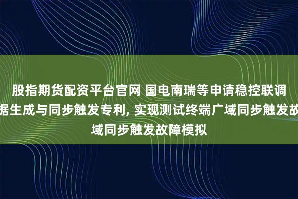 股指期货配资平台官网 国电南瑞等申请稳控联调测试数据生成与同步触发专利, 实现测试终端广域同步触发故障模拟