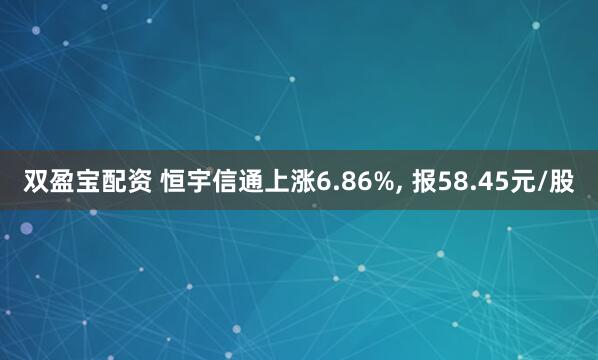 双盈宝配资 恒宇信通上涨6.86%, 报58.45元/股