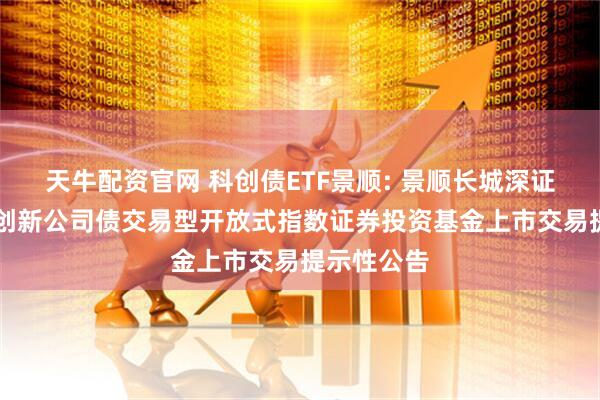 天牛配资官网 科创债ETF景顺: 景顺长城深证AAA科技创新公司债交易型开放式指数证券投资基金上市交易提示性公告