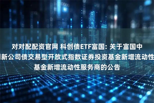 对对配配资官网 科创债ETF富国: 关于富国中证AAA科技创新公司债交易型开放式指数证券投资基金新增流动性服务商的公告